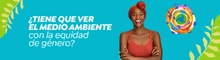 &iquest;Tiene que ver el medio ambiente con la equidad de g&eacute;nero?